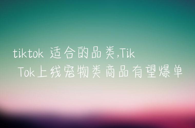 tiktok 适合的品类,Tik Tok上线宠物类商品有望爆单