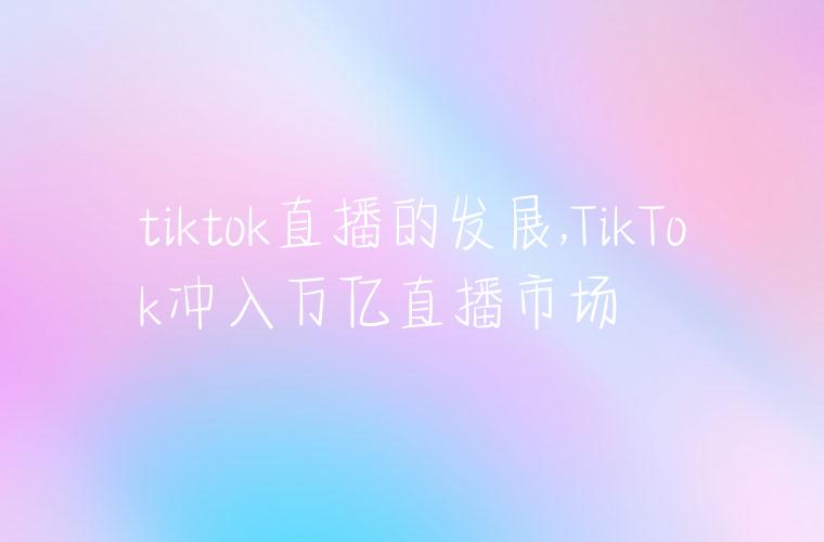 tiktok直播的发展,TikTok冲入万亿直播市场