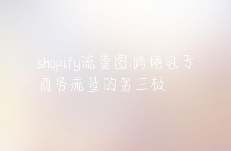 shopify流量图,跨境电子商务流量的第三极