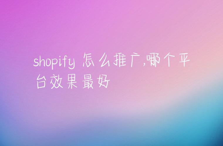 shopify 怎么推广,哪个平台效果最好