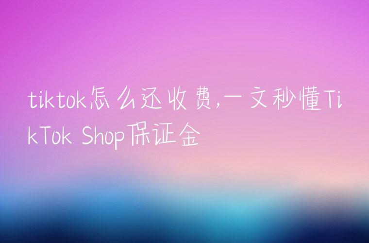 tiktok怎么还收费,一文秒懂TikTok Shop保证金