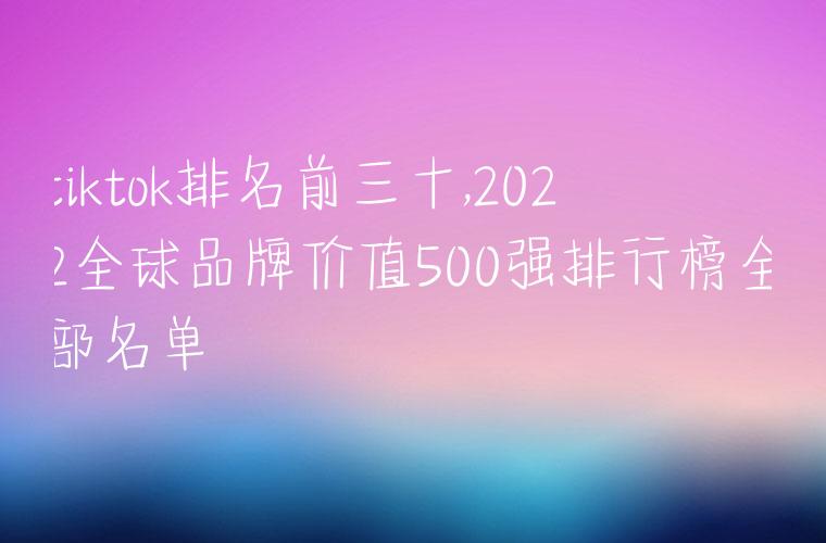 tiktok排名前三十,2022全球品牌价值500强排行榜全部名单