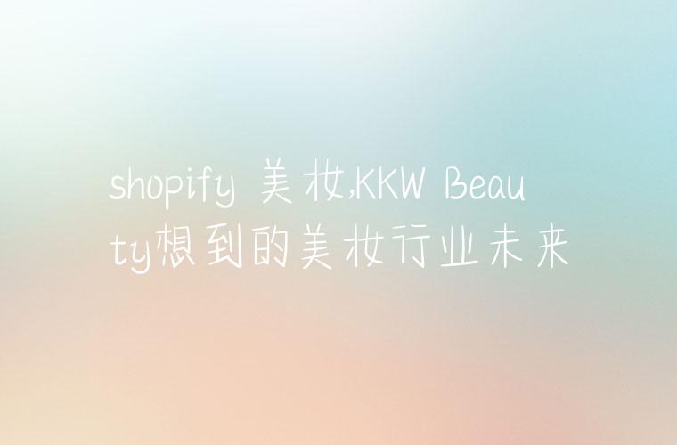 shopify 美妆,KKW Beauty想到的美妆行业未来