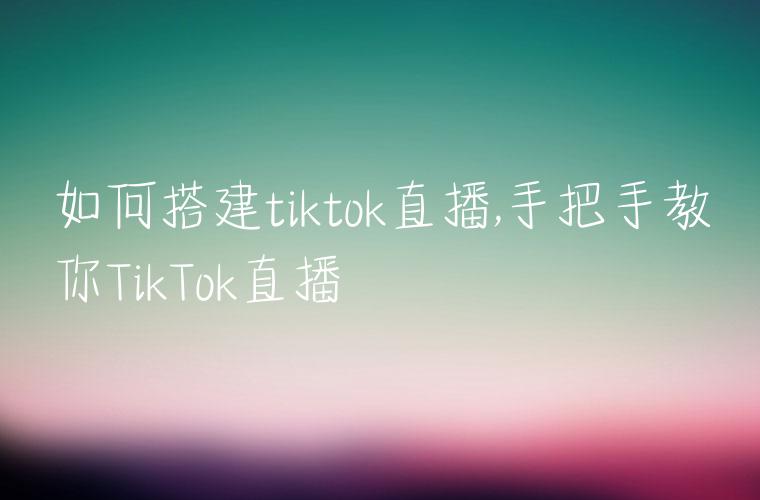 如何搭建tiktok直播,手把手教你TikTok直播