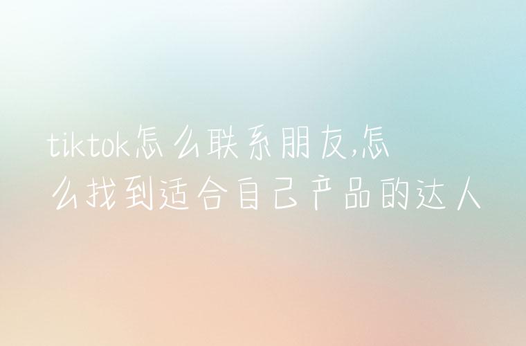 tiktok怎么联系朋友,怎么找到适合自己产品的达人