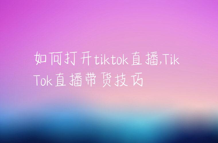 如何打开tiktok直播,Tik Tok直播带货技巧