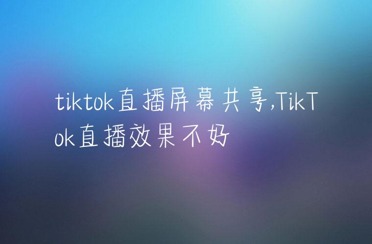 tiktok直播屏幕共享,TikTok直播效果不好