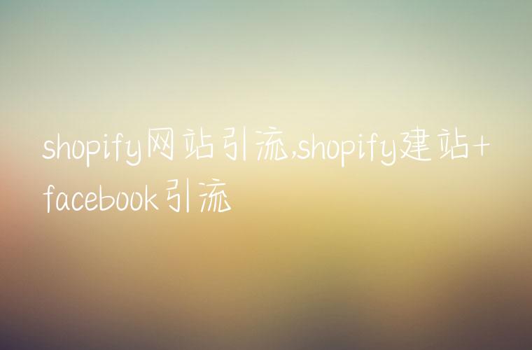 shopify网站引流,shopify建站+facebook引流