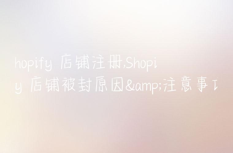 shopify 店铺注册,Shopify 店铺被封原因&注意事项