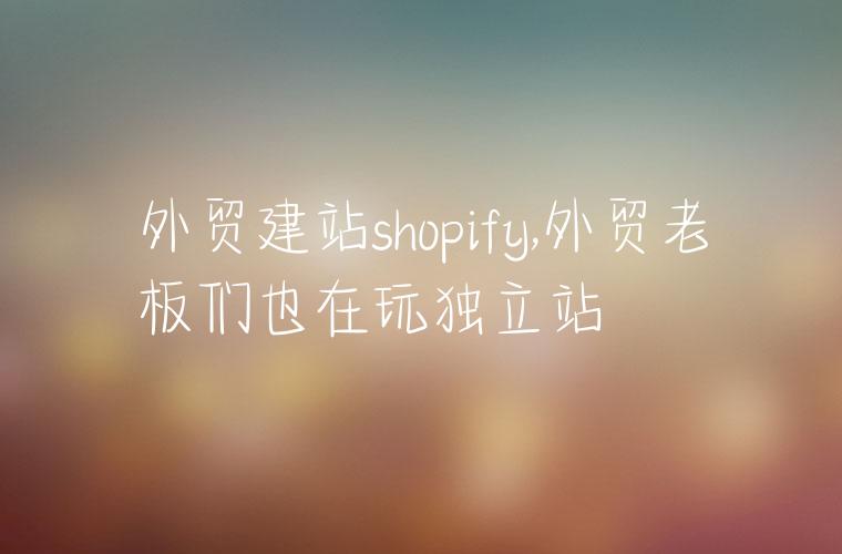 外贸建站shopify,外贸老板们也在玩独立站