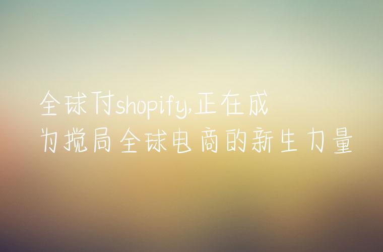 全球付shopify,正在成为搅局全球电商的新生力量