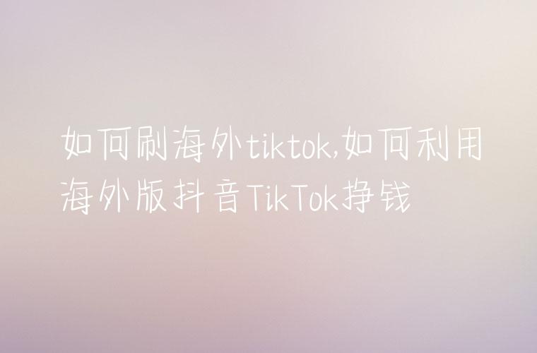 如何刷海外tiktok,如何利用海外版抖音TikTok挣钱