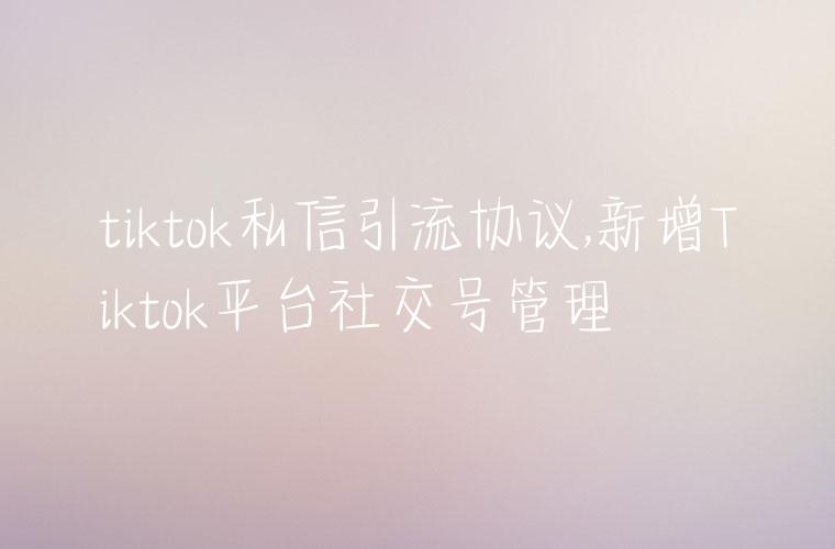 tiktok私信引流协议,新增Tiktok平台社交号管理