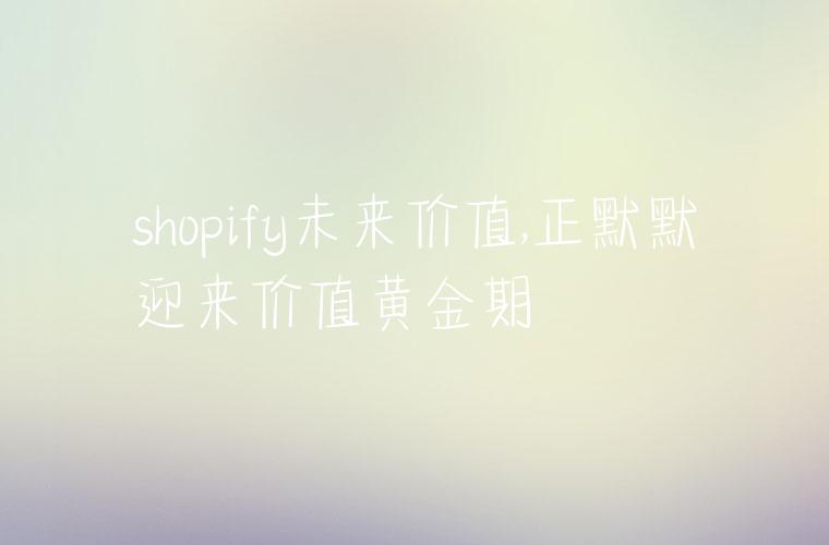 shopify未来价值,正默默迎来价值黄金期