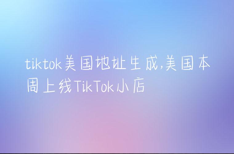 tiktok美国地址生成,美国本周上线TikTok小店