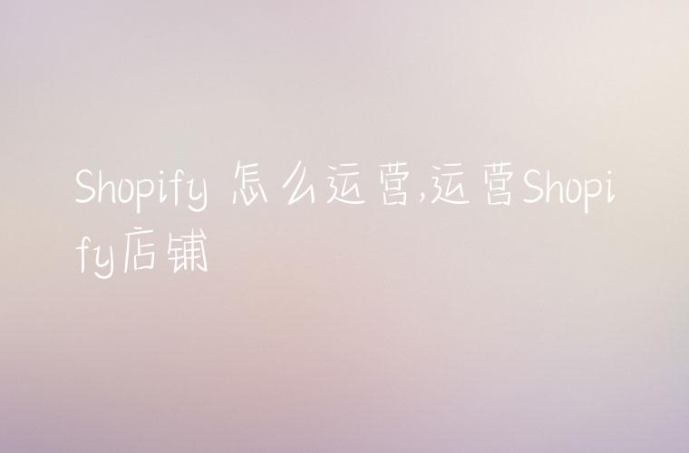 Shopify 怎么运营,运营Shopify店铺