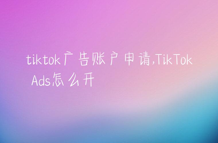 tiktok广告账户申请,TikTok Ads怎么开