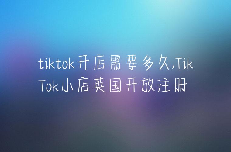 tiktok开店需要多久,TikTok小店英国开放注册