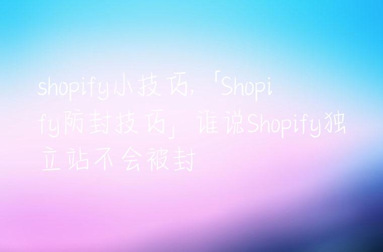 shopify小技巧,「Shopify防封技巧」谁说Shopify独立站不会被封