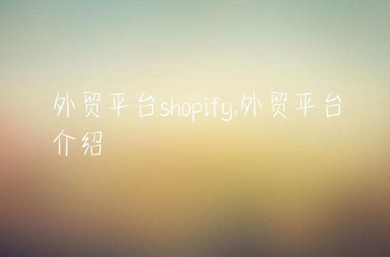 外贸平台shopify,外贸平台介绍