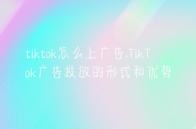 tiktok怎么上广告,TikTok广告投放的形式和优势