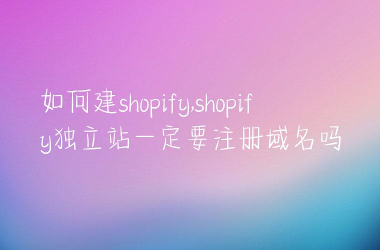 如何建shopify,shopify独立站一定要注册域名吗