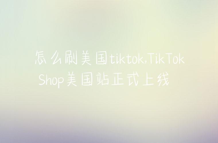 怎么刷美国tiktok,TikTok Shop美国站正式上线