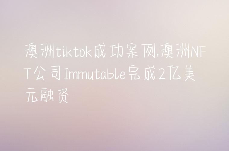 澳洲tiktok成功案例,澳洲NFT公司Immutable完成2亿美元融资