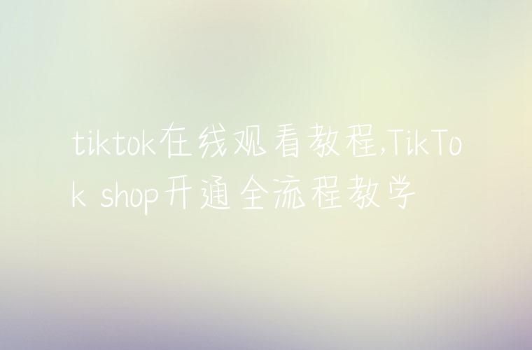 tiktok在线观看教程,TikTok shop开通全流程教学