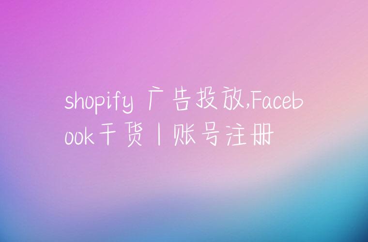 shopify 广告投放,Facebook干货丨账号注册