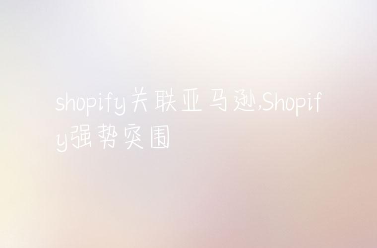 shopify关联亚马逊,Shopify强势突围
