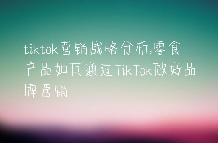tiktok营销战略分析,零食产品如何通过TikTok做好品牌营销