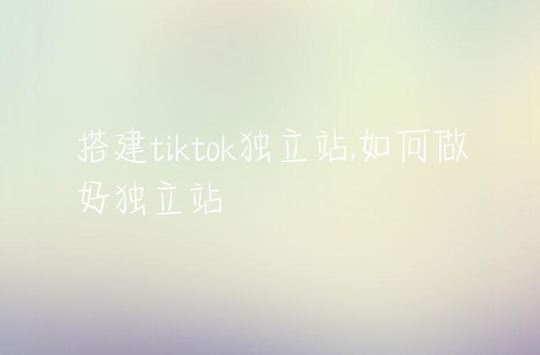 搭建tiktok独立站,如何做好独立站