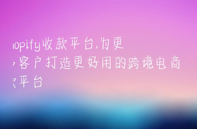 shopify收款平台,为更多客户打造更好用的跨境电商收款平台