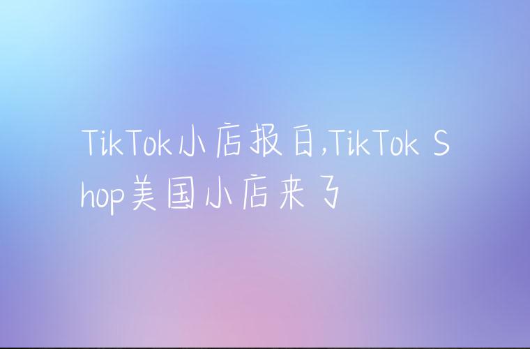 TikTok小店报白,TikTok Shop美国小店来了