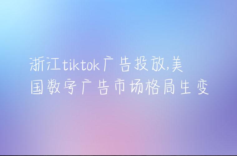 浙江tiktok广告投放,美国数字广告市场格局生变