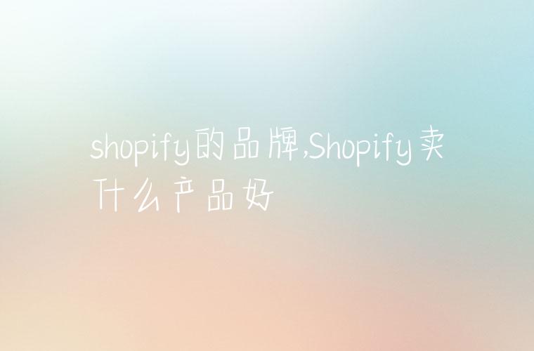 shopify的品牌,Shopify卖什么产品好