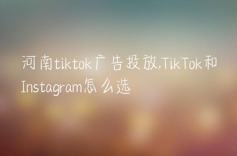 河南tiktok广告投放,TikTok和Instagram怎么选