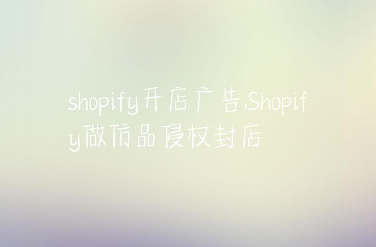 shopify开店广告,Shopify做仿品侵权封店