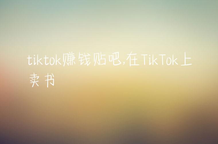 tiktok赚钱贴吧,在TikTok上卖书