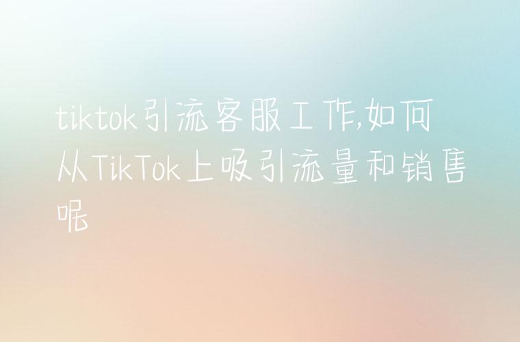 tiktok引流客服工作,如何从TikTok上吸引流量和销售呢