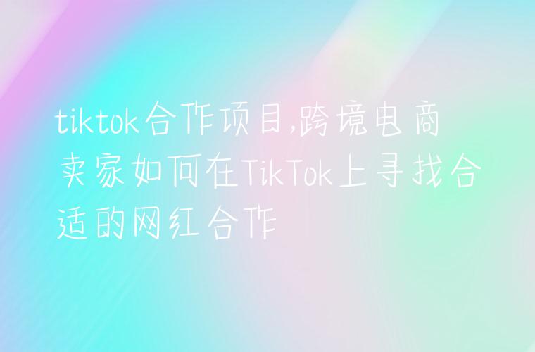 tiktok合作项目,跨境电商卖家如何在TikTok上寻找合适的网红合作