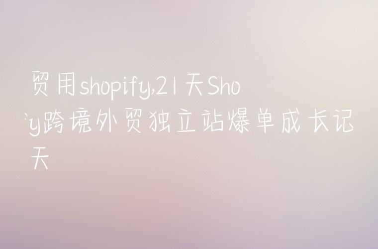 外贸用shopify,21天Shopify跨境外贸独立站爆单成长记第18天