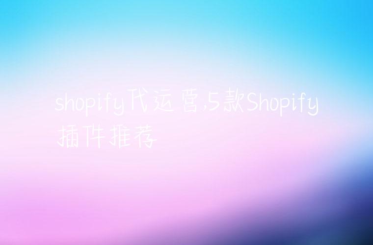 shopify代运营,5款Shopify插件推荐
