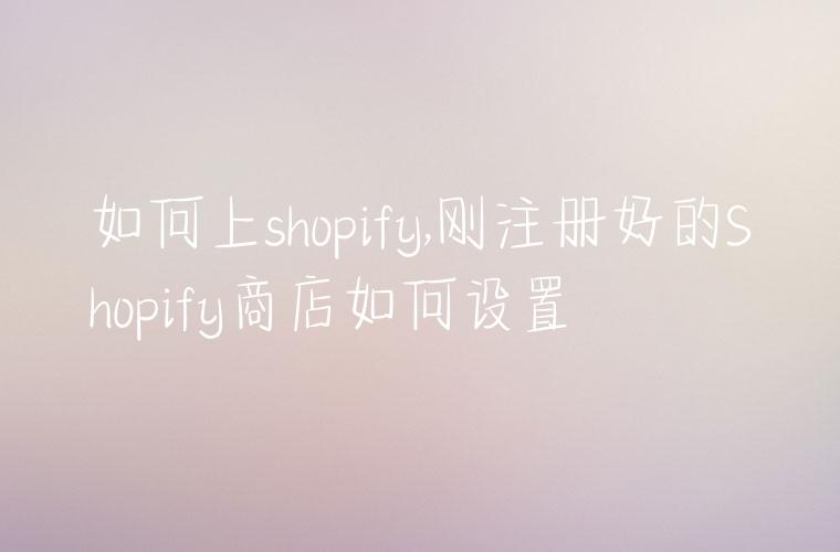 如何上shopify,刚注册好的Shopify商店如何设置