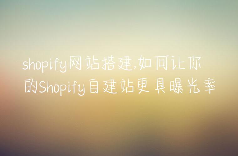 shopify网站搭建,如何让你的Shopify自建站更具曝光率