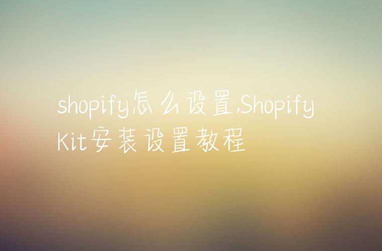 shopify怎么设置,Shopify Kit安装设置教程