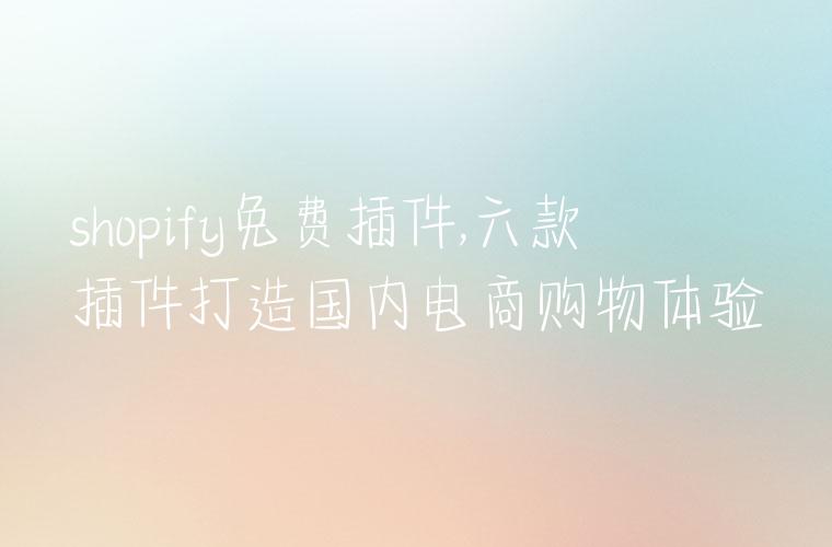 shopify免费插件,六款插件打造国内电商购物体验