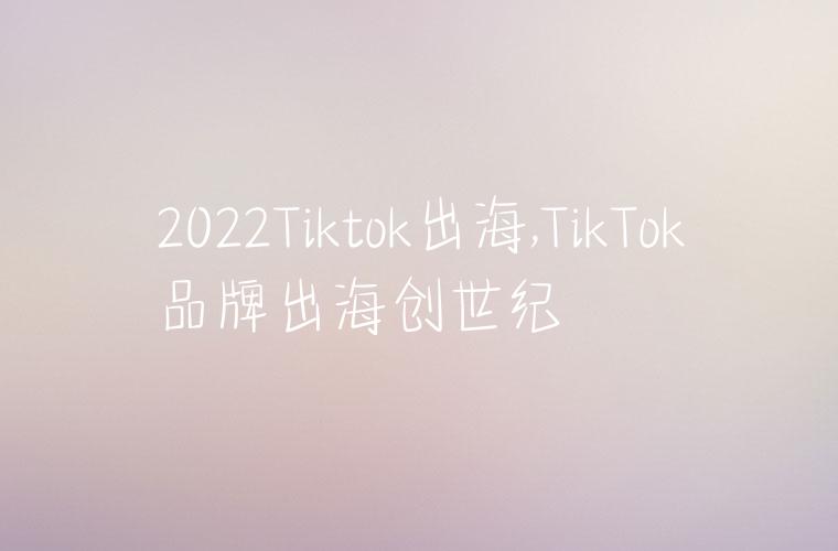 2022Tiktok出海,TikTok品牌出海创世纪