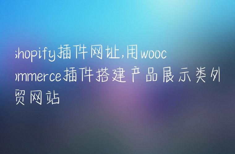 shopify插件网址,用woocommerce插件搭建产品展示类外贸网站